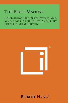 The Fruit Manual: Containing the Descriptions and Synonyms of the Fruits and Fruit Trees of Great Britain - Hogg, Robert