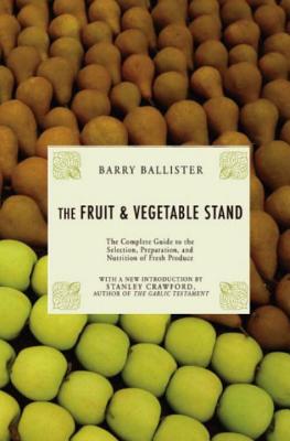 The Fruit & Vegetable Stand: The Complete Guide to the Selection, Preparation and Nutrition of Fresh and Organic Produce - Ballister, Barry