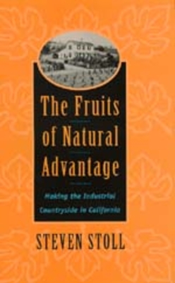 The Fruits of Natural Advantage: Making the Industrial Countryside in California - Stoll, Steven