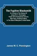 The Fugitive Blacksmith or, Events in the History of James W. C. Pennington, Pastor of a Presbyterian Church, New York, Formerly a Slave in the State of Maryland, United States