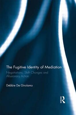 The Fugitive Identity of  Mediation: Negotiations, Shift Changes and Allusionary Action - De Girolamo, Debbie