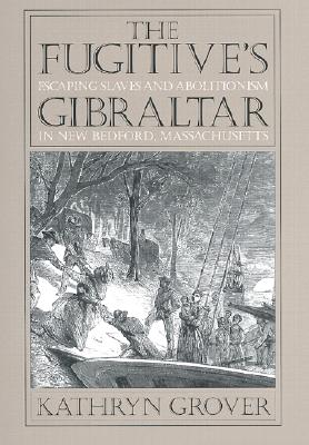 The Fugitive's Gibraltar: Escaping Slaves and Abolitionism in New Bedford, Massachusetts - Grover, Kathryn