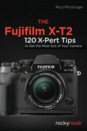 The Fujifilm X-T2: 120 X-Pert Tips to Get the Most Out of Your Camera