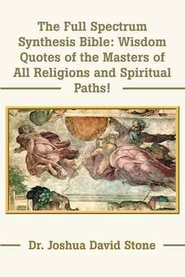 The Full Spectrum Synthesis Bible: Wisdom Quotes of the Masters of All Religions and Spiritual Paths - Stone, Joshua David, Dr., PH.D.