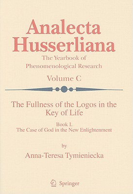 The Fullness of the Logos in the Key of Life: Book I The Case of God in the New Enlightenment - Tymieniecka, Anna-Teresa