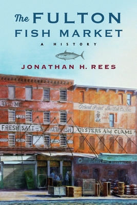 The Fulton Fish Market: A History - Rees, Jonathan H