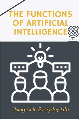 The Functions Of Artificial Intelligence: Using AI In Everyday Life: Techniques To Apply Ai For Business - Orphey, Raymundo