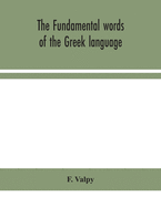 The fundamental words of the Greek language, adapted to the memory of the student by means of derivations and derivatives, passages from the classical writers, and other associations