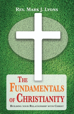 The Fundamentals of Christianity: Building Your Relationship with Christ - Lyons, Mark J, Rev.