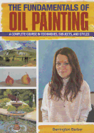 The Fundamentals of Oil Painting: A Complete Course in Techniques, Subjects, and Styles