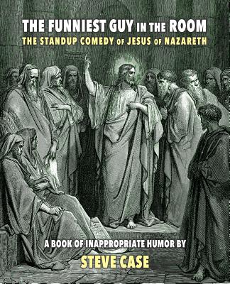 The Funniest Guy in the Room: The Standup Comedy of Jesus of Nazareth - Case, Steve