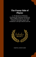 The Funny Side of Physic: or, The Mysteries of Medicine, Presenting the Humorous and Serious Sides of Medical Practice. An Expos of Medical Humbugs, Quacks, and Charlatans in all Ages and all Countries