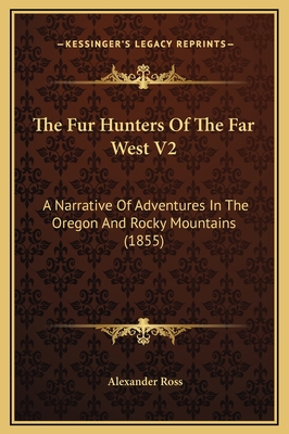 The Fur Hunters of the Far West V2: A Narrative of Adventures in the Oregon and Rocky Mountains (1855) - Ross, Alexander