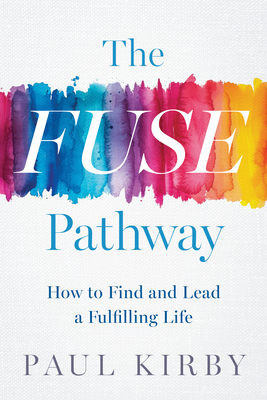 The Fuse Pathway: How to Find and Lead a Fulfilling Life - Kirby, Paul