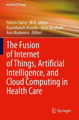 The Fusion of Internet of Things, Artificial Intelligence, and Cloud Computing in Health Care - Siarry, Patrick (Editor), and Jabbar, M.A. (Editor), and Aluvalu, Rajanikanth (Editor)