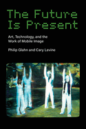 The Future Is Present: Art, Technology, and the Work of Mobile Image