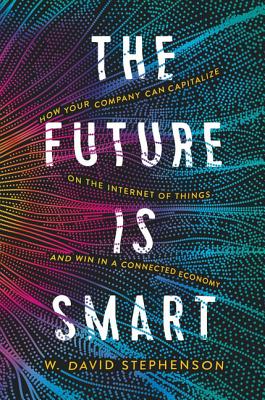 The Future is Smart: How Your Company Can Capitalize on the Internet of Things--and Win in a Connected Economy - Stephenson, W.  David