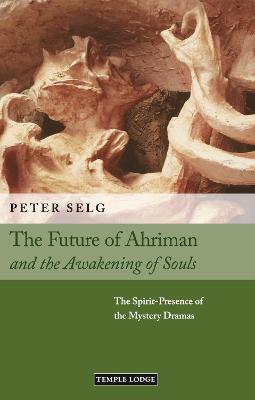 The Future of Ahriman and the Awakening of Souls: The Spirit-Presence of the Mystery Dramas - Selg, Peter, and King, Paul (Translated by)