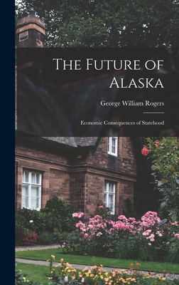 The Future of Alaska; Economic Consequences of Statehood - Rogers, George William 1917-