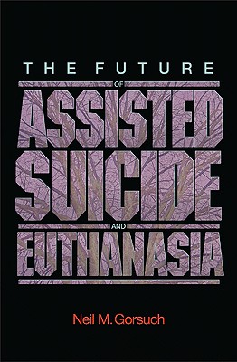 The Future of Assisted Suicide and Euthanasia - Gorsuch, Neil M