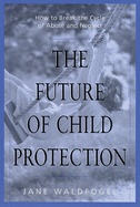 The Future of Child Protection: How to Break the Cycle of Abuse and Neglect