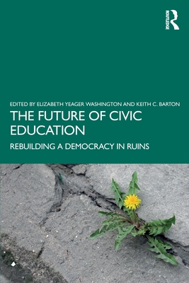 The Future of Civic Education: Rebuilding a Democracy in Ruins - Washington, Elizabeth Yeager (Editor), and Barton, Keith C (Editor)