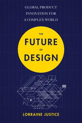 The Future of Design: Global Product Innovation for a Complex World - Justice, Lorraine