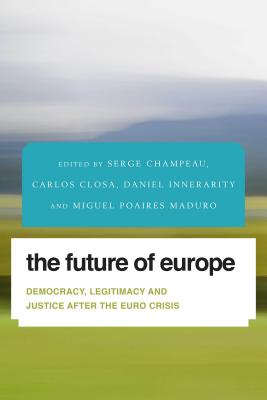 The Future of Europe: Democracy, Legitimacy and Justice After the Euro Crisis - Champeau, Serge (Editor), and Closa, Carlos (Editor), and Innerarity, Daniel (Editor)