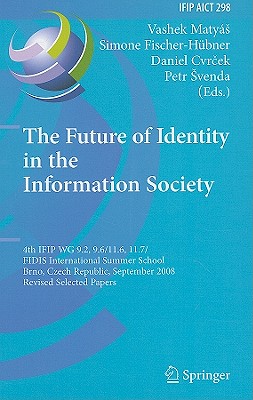 The Future of Identity in the Information Society: 4th Ifip Wg 9.2, 9.6, 11.6, 11.7/Fidis International Summer School, Brno, Czech Republic, September 1-7, 2008, Revised Selected Papers - Matys, Vashek (Editor), and Fischer-Hbner, Simone (Editor), and Cvrcek, Daniel (Editor)