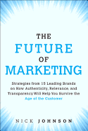 The Future of Marketing: Strategies from 15 Leading Brands on How Authenticity, Relevance, and Transparency Will Help You Survive the Age of the Customer