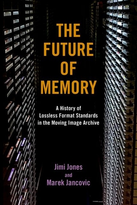 The Future of Memory: A History of Lossless Format Standards in the Moving Image Archive - Jones, Jimi, and Jancovic, Marek