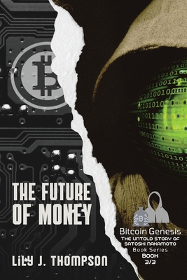 The Future of Money: How Satoshi Nakamoto's Vision for Bitcoin is Changing the World of Finance Forever - Lily J Thompson