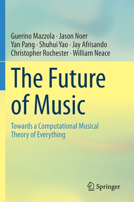 The Future of Music: Towards a Computational Musical Theory of Everything - Mazzola, Guerino, and Noer, Jason, and Pang, Yan