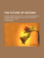 The Future of Nations; In What Consists Its Security a Lecture Delivered in the Broadway Tabernacle, New York, on Monday Evening, June 21, 1852