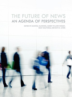 The Future of News: An Agenda of Perspectives - McCombs, Maxwell E (Editor), and Hinsley, Amber Willard (Editor), and Kaufhold, Kelly (Editor)