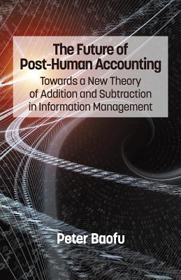 The Future of Post-Human Accounting: Towards a New Theory of Addition and Subtraction in Information Management - Baofu, Peter