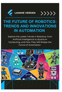 The Future of Robotics: TRENDS AND INNOVATIONS IN AUTOMATION: Explore the Latest Trends in Robotics, from Artificial Intelligence to Quantum Computing, and How They Will Shape the Future of Automation
