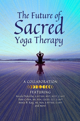 The Future of Sacred Yoga Therapy: Combining Science with the Sacred Roots of Yoga, Both in Personal Practice and as Integrative Medicine - Cohen, Ilene, and Kay, Annie, and McCarthy, Adhana