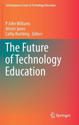 The Future of Technology Education - Williams, P John (Editor), and Jones, Alister (Editor), and Buntting, Cathy (Editor)