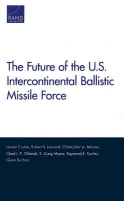 The Future of the U.S. Intercontinental Ballistic Missile Force - Caston, Lauren, and Leonard, Robert S, and Mouton, Christopher A