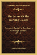 The Future of the Working Classes: Economic Facts for Employers and Wage Earners (1914)