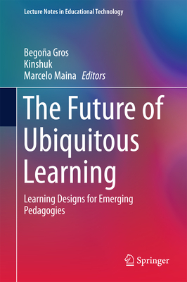 The Future of Ubiquitous Learning: Learning Designs for Emerging Pedagogies - Gros, Begoa (Editor), and Kinshuk (Editor), and Maina, Marcelo (Editor)