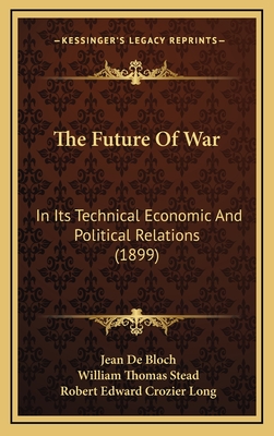 The Future of War: In Its Technical Economic and Political Relations (1899) - De Bloch, Jean, and Stead, William Thomas, and Long, Robert Edward Crozier (Translated by)