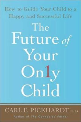 The Future of Your Only Child: How to Guide Your Child to a Happy and Successful Life - Pickhardt, Carl E