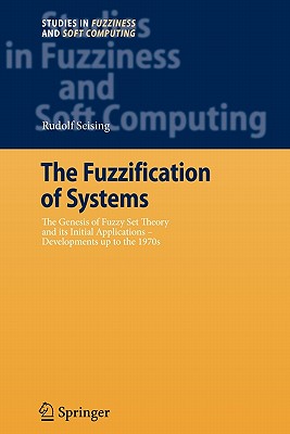 The Fuzzification of Systems: The Genesis of Fuzzy Set Theory and its Initial Applications - Developments up to the 1970s - Seising, Rudolf