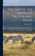 The Gait Of The American Trotter And Pacer: An Analysis Of Their Gait By A New Method And An Investigation Of The General Principles Concerning The Proper Balancing Of Motion Action And Extension