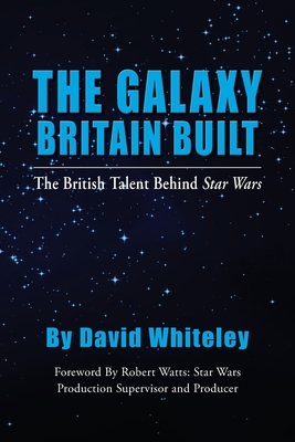 The Galaxy Britain Built - The British Talent Behind Star Wars - Whiteley, David, and Watts, Robert (Foreword by)