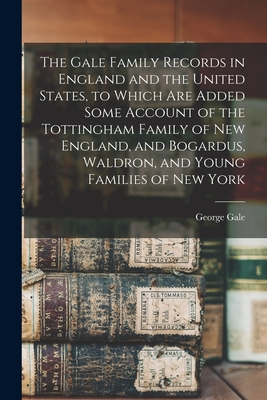 The Gale Family Records in England and the United States, to Which are Added Some Account of the Tottingham Family of New England, and Bogardus, Waldron, and Young Families of New York - Gale, George