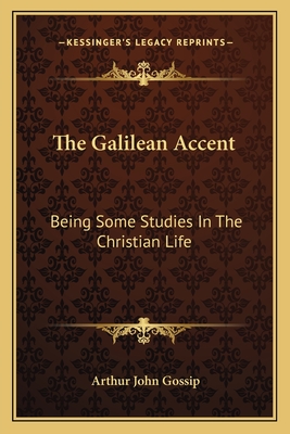 The Galilean Accent: Being Some Studies In The Christian Life - Gossip, Arthur John