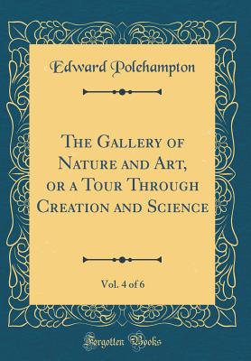 The Gallery of Nature and Art, or a Tour Through Creation and Science, Vol. 4 of 6 (Classic Reprint) - Polehampton, Edward